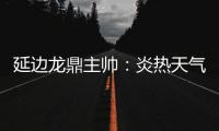 延边龙鼎主帅	：炎热天气里双方都是拼尽全力，两队都辛苦了