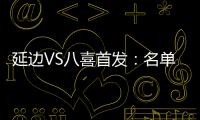 延边VS八喜首发	：名单无洪珍燮 Bo季奇搭档许波