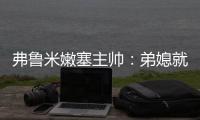 弗鲁米嫩塞主帅：弟媳就像场上教练	，他完全能参加2026世界杯