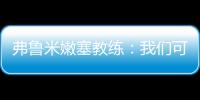 弗鲁米嫩塞教练	
：我们可以昂首离开，回到巴西继续争冠