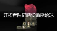 开拓者队记晒杨瀚森给球迷签名照片：他已经出名啦
！