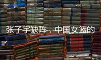 张子宇缺阵�，中国女篮的世青赛之旅不容乐观