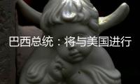 巴西总统
：将与美国进行关税谈判 若无效将对等反制