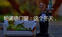 帕诺德门窗
�：这个冬天，给你和家人温暖的港湾