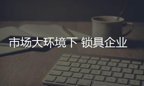 市场锁具胜加速品牌建设