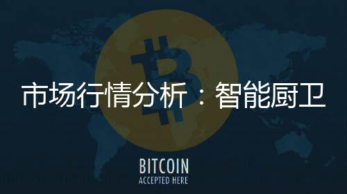 分析智能厨卫迎合了这种潮流
