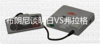 布朗尼谈明日VS弗拉格	�：兴奋多过紧张 只想比上一场打得更好