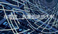 布雷默：我曾拒绝意大利归化，安切洛蒂执教巴西对我是个积极因素