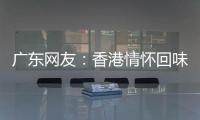 广东网友	：香港情怀回味无穷