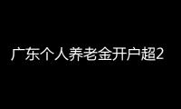 广东个人养老金开户超2000万户，居全国首位