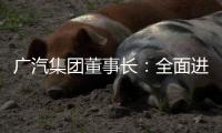 广汽集团董事长：全面进入“战时状态”
！