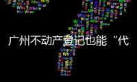广州不动产登记也能“代跑腿”！
