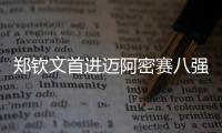 郑钦文首进迈阿密赛八强�，将再战萨巴伦卡