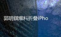 郭明錤爆料折叠iPhone�：2026年量产，售价1.8万元