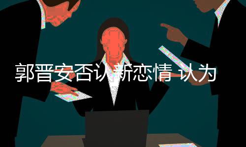 郭晋他让大家不要乱讲