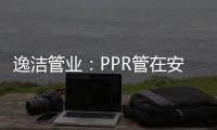 逸洁管业：PPR管在安装施工中应注意哪些问题?