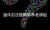 退休后还能转移养老保险关系吗
？人社部解答