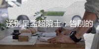 送别吴孟超院士：告别的时间太短�，想说的话太多
