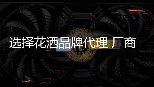 花洒厂商合作的厂商过程