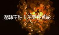 逢韩不胜！东亚杯首轮：中国女足2比2韩国 94分钟遭世界波绝平
