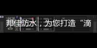邦佳防水，为您打造“滴水不漏”的家