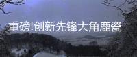 重磅!创新先锋大角鹿瓷砖5年实现百亿
，启动上市!