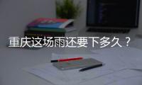 重庆这场雨还要下多久？12日起各地天气好转