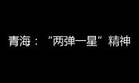 青海：“两弹一星”精神成融合发展“金招牌”