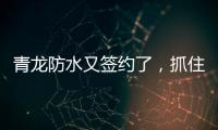 青龙防水又签约了，抓住风口经济增长点!