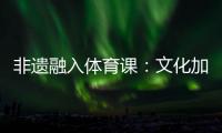 非遗融入体育课
：文化加持 活力“满格”