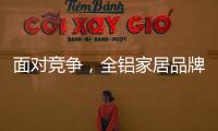 面对竞争	，全铝家居品牌需要一个辉煌的转折