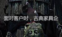 面对客户时
，古典家具企业要成功营销产品