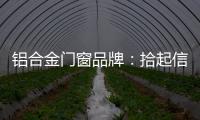 铝合金门窗品牌：拾起信心�，拿出耐心走品牌之路