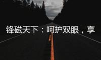 锋磁天下	�：呵护双眼，享受健康光环境	！