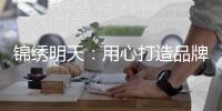 锦绣明天	：用心打造品牌 用细节打动客户