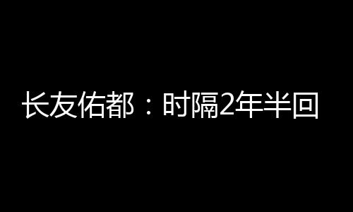 长友佑都表示：“时隔两年半