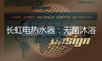 长虹电热水器：无菌沐浴�	，一净到底