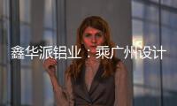 鑫华派铝业：乘广州设计周东风
，迎工厂参观热潮
