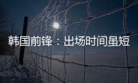 韩国前锋
：出场时间虽短但意义非凡 必须比其他队友更加努力