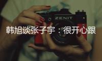 韩旭谈张子宇：很开心跟比自己高那么多的人同台竞技