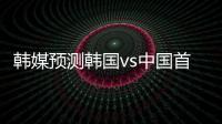 韩媒预测韩国vs中国首发：阵型4