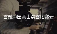 雪耀中国高山滑雪比赛云顶收官