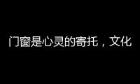 门窗是心灵的寄托，文化的沉淀
