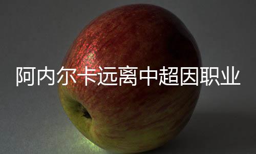 阿内远离因职业氛自己要走了