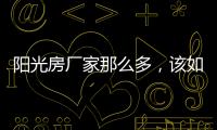 阳光房厂家那么多，该如何选择呢?