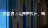 陶瓷行业需要新设计、新运营模式、新渠道