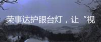 荣事达护眼台灯，让“视”界更清晰