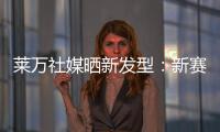 莱万社媒晒新发型：新赛季�，新发型，同样的目标