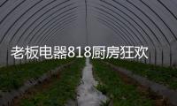 老板电器818厨房狂欢节，集成油烟机引领智能集成厨电