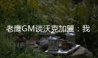 老鹰GM谈沃克加盟：我们非常激动�，他所具备的特质能立即提升球队的实力